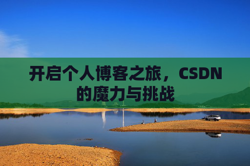 开启个人博客之旅,CSDN的魔力与挑战 开启个人博客之旅,CSDN的魔力与挑战